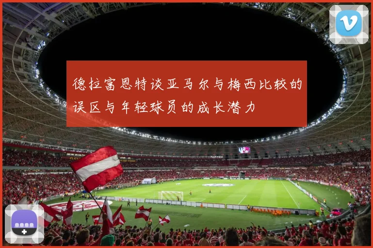 德拉富恩特谈亚马尔与梅西比较的误区与年轻球员的成长潜力