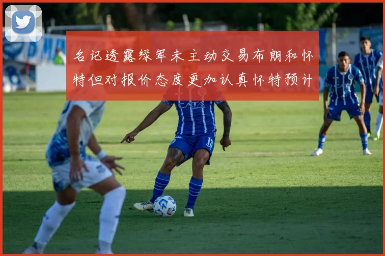 名记透露绿军未主动交易布朗和怀特但对报价态度更加认真怀特预计留队