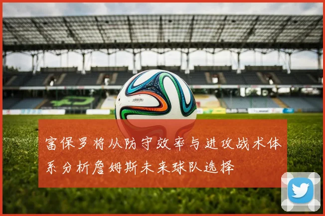 富保罗将从防守效率与进攻战术体系分析詹姆斯未来球队选择