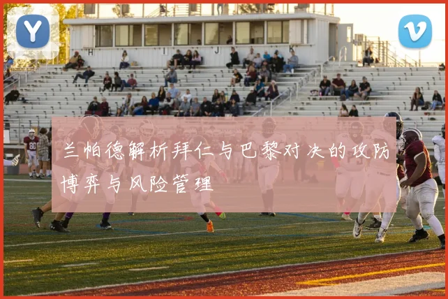 兰帕德解析拜仁与巴黎对决的攻防博弈与风险管理