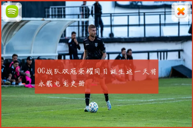 OG战队双冠荣耀同日诞生这一天将永载电竞史册