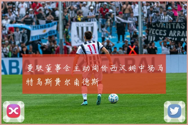 曼联董事会主动询价西汉姆中场马特乌斯费尔南德斯