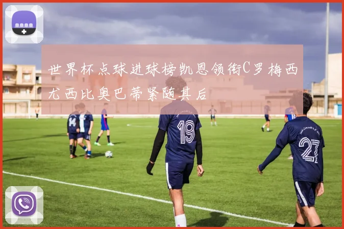 世界杯点球进球榜凯恩领衔C罗梅西尤西比奥巴蒂紧随其后