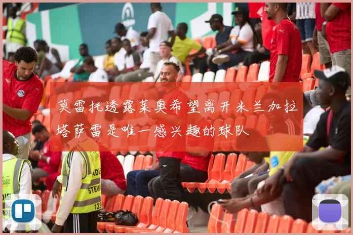 莫雷托透露莱奥希望离开米兰加拉塔萨雷是唯一感兴趣的球队