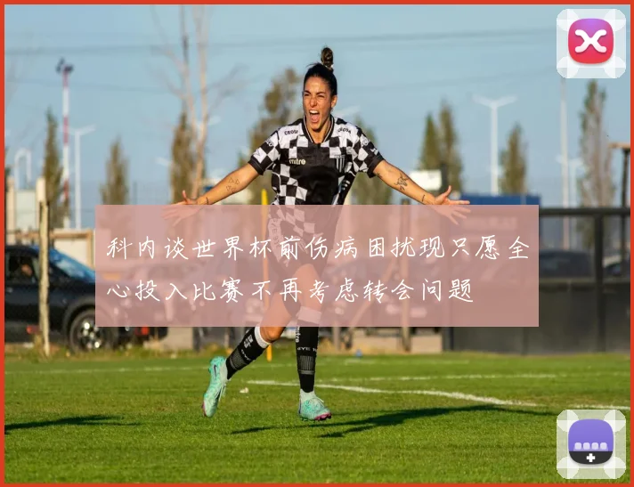 科内谈世界杯前伤病困扰现只愿全心投入比赛不再考虑转会问题