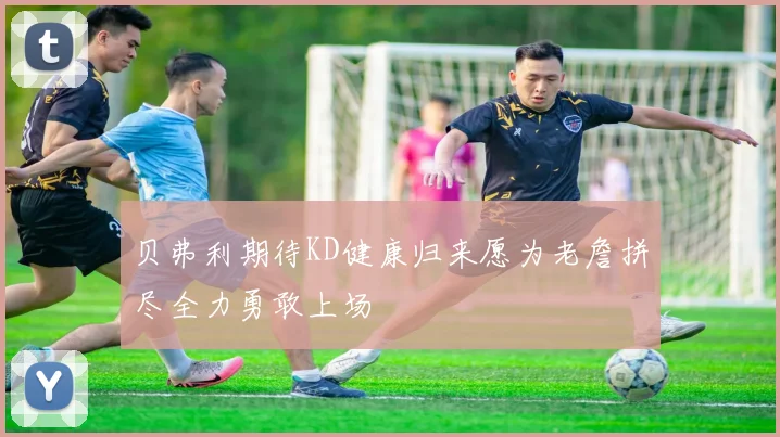 贝弗利期待KD健康归来愿为老詹拼尽全力勇敢上场