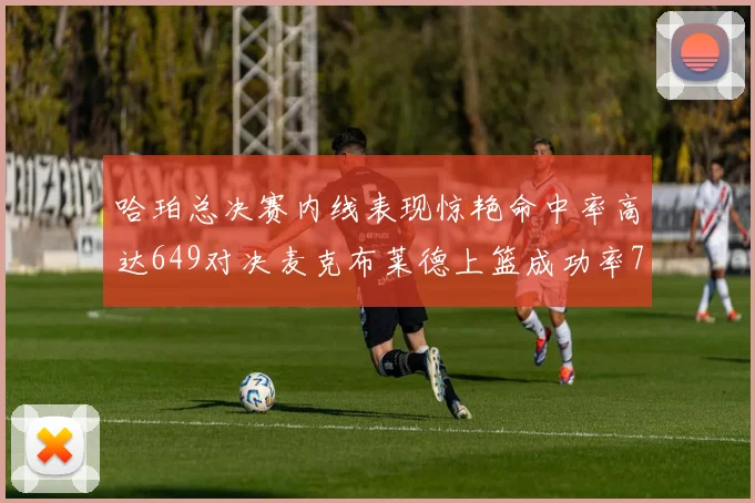 哈珀总决赛内线表现惊艳命中率高达649对决麦克布莱德上篮成功率75