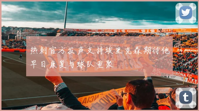 热刺官方发声支持埃里克森期待他早日康复与球队重聚