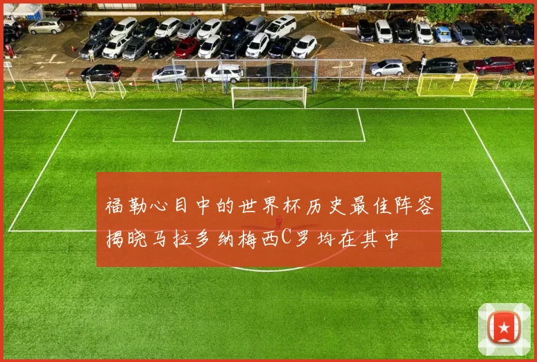 福勒心目中的世界杯历史最佳阵容揭晓马拉多纳梅西C罗均在其中