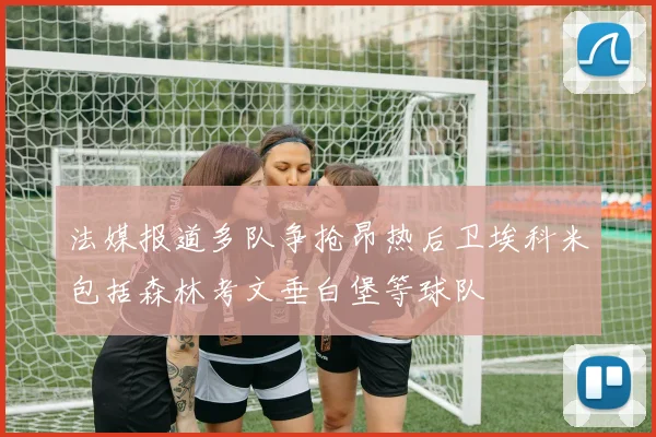 法媒报道多队争抢昂热后卫埃科米包括森林考文垂白堡等球队