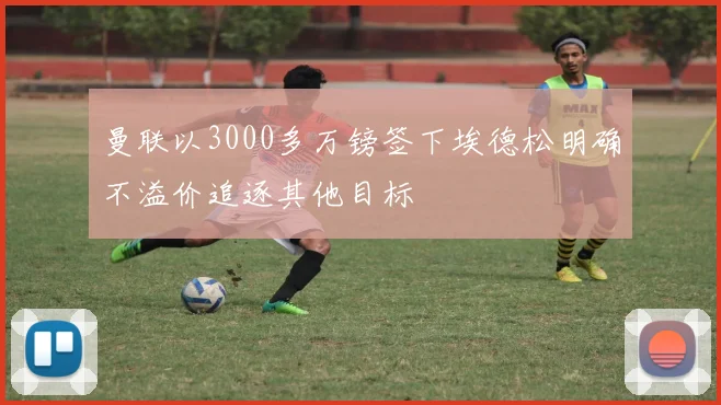曼联以3000多万镑签下埃德松明确不溢价追逐其他目标