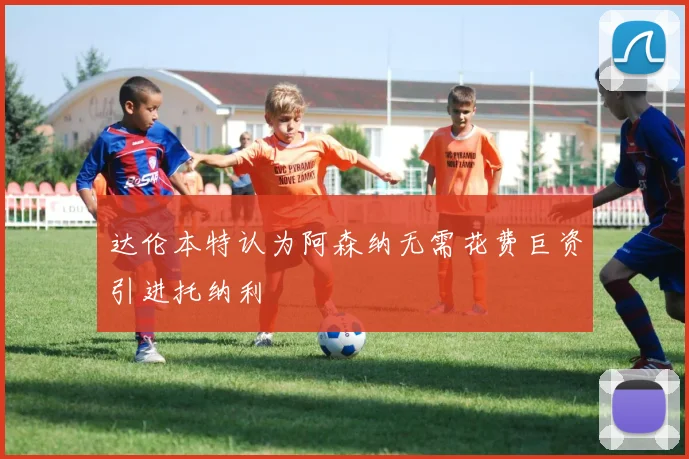 达伦本特认为阿森纳无需花费巨资引进托纳利